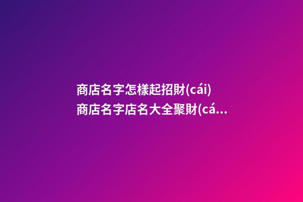 商店名字怎樣起招財(cái) 商店名字店名大全聚財(cái)